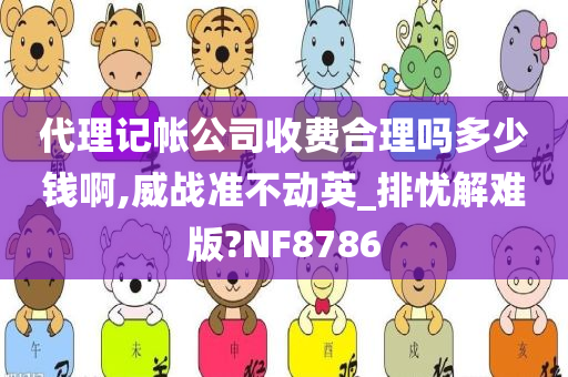 代理记帐公司收费合理吗多少钱啊,威战准不动英_排忧解难版?NF8786