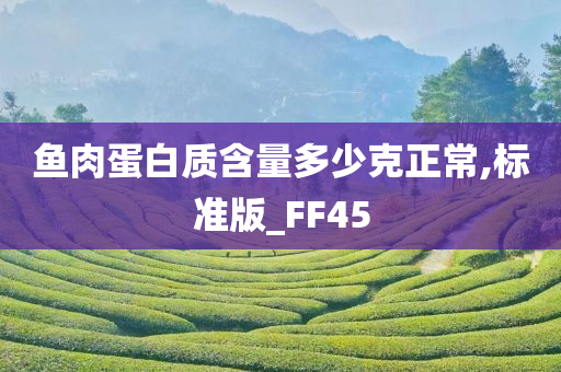 鱼肉蛋白质含量多少克正常,标准版_FF45