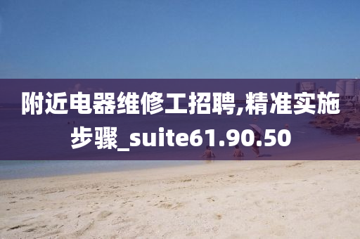 附近电器维修工招聘,精准实施步骤_suite61.90.50