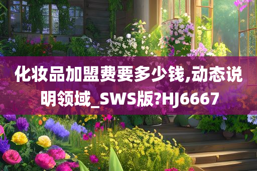 化妆品加盟费要多少钱,动态说明领域_SWS版?HJ6667