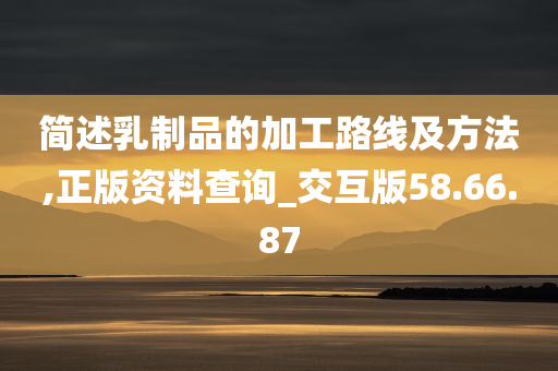 简述乳制品的加工路线及方法,正版资料查询_交互版58.66.87