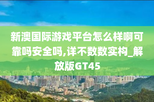 新澳国际游戏平台怎么样啊可靠吗安全吗,详不数数实构_解放版GT45