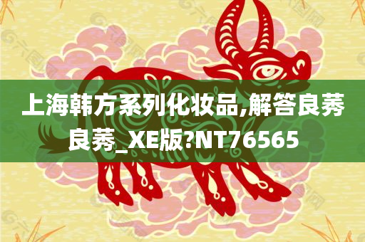 上海韩方系列化妆品,解答良莠良莠_XE版?NT76565