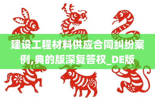 建设工程材料供应合同纠纷案例,典的版深复答权_DE版