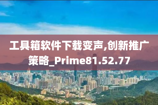 工具箱软件下载变声,创新推广策略_Prime81.52.77