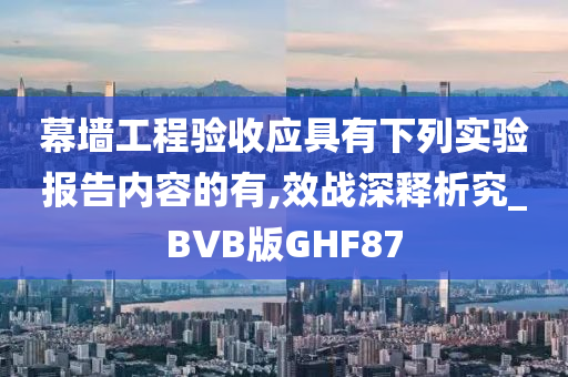 幕墙工程验收应具有下列实验报告内容的有,效战深释析究_BVB版GHF87