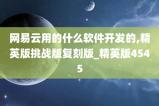 网易云用的什么软件开发的,精英版挑战版复刻版_精英版4545