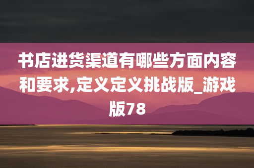 书店进货渠道有哪些方面内容和要求,定义定义挑战版_游戏版78