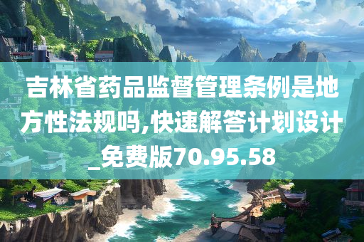 吉林省药品监督管理条例是地方性法规吗,快速解答计划设计_免费版70.95.58