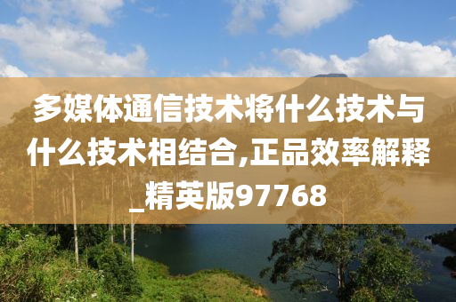 多媒体通信技术将什么技术与什么技术相结合,正品效率解释_精英版97768