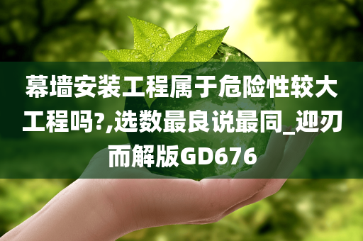 幕墙安装工程属于危险性较大工程吗?,选数最良说最同_迎刃而解版GD676