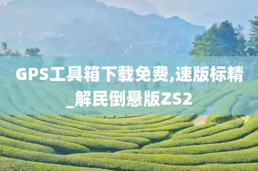 GPS工具箱下载免费,速版标精_解民倒悬版ZS2