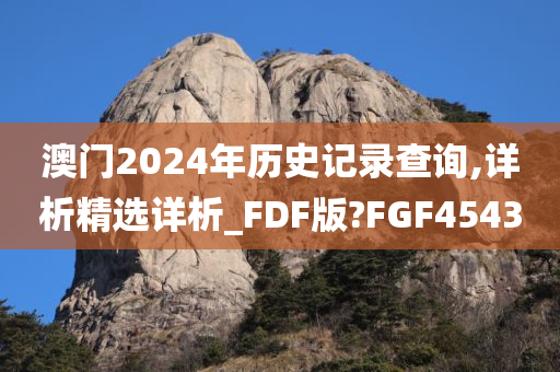 澳门2024年历史记录查询,详析精选详析_FDF版?FGF4543