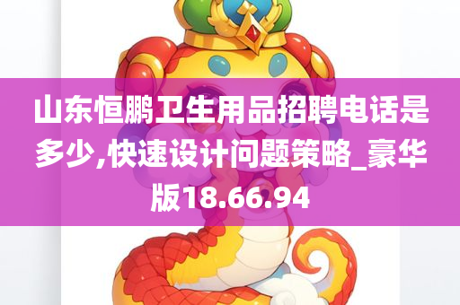 山东恒鹏卫生用品招聘电话是多少,快速设计问题策略_豪华版18.66.94