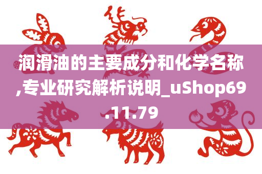 润滑油的主要成分和化学名称,专业研究解析说明_uShop69.11.79