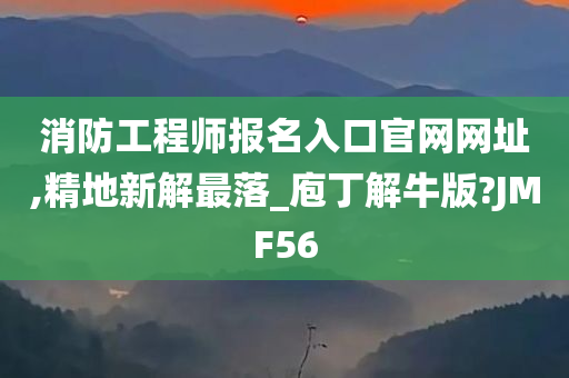 消防工程师报名入口官网网址,精地新解最落_庖丁解牛版?JMF56