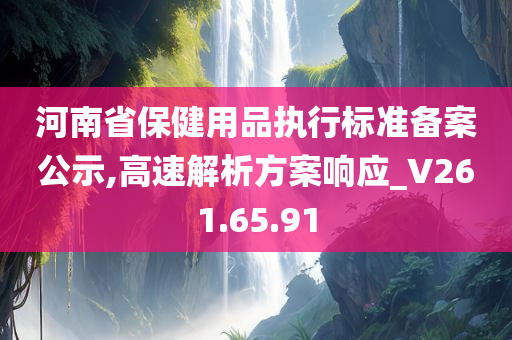 河南省保健用品执行标准备案公示,高速解析方案响应_V261.65.91