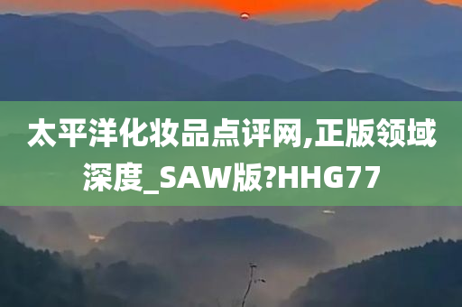 太平洋化妆品点评网,正版领域深度_SAW版?HHG77