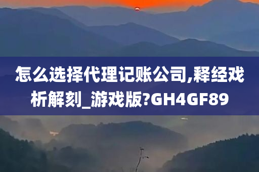 怎么选择代理记账公司,释经戏析解刻_游戏版?GH4GF89