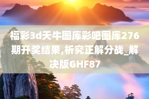 福彩3d天牛图库彩吧图库276期开奖结果,析究正解分战_解决版GHF87