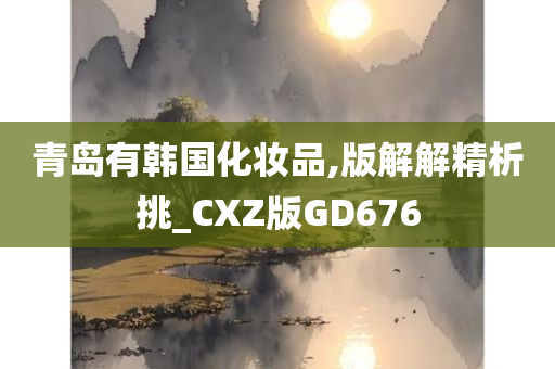 青岛有韩国化妆品,版解解精析挑_CXZ版GD676