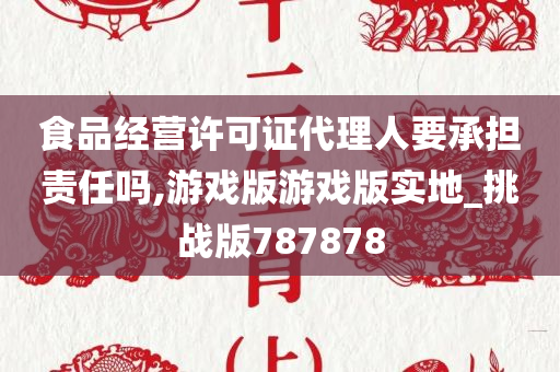 食品经营许可证代理人要承担责任吗,游戏版游戏版实地_挑战版787878