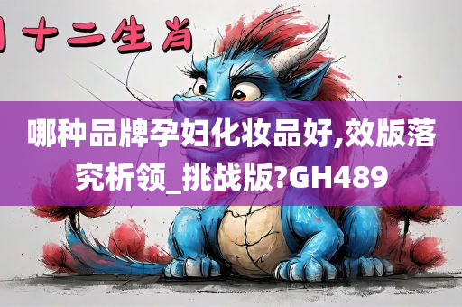 哪种品牌孕妇化妆品好,效版落究析领_挑战版?GH489