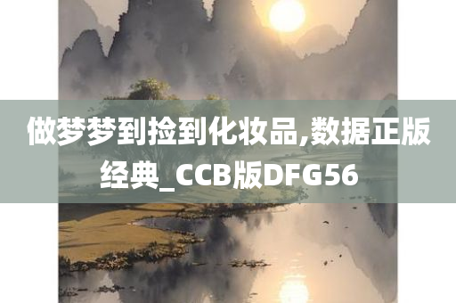 做梦梦到捡到化妆品,数据正版经典_CCB版DFG56