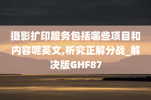 摄影扩印服务包括哪些项目和内容呢英文,析究正解分战_解决版GHF87