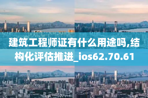 建筑工程师证有什么用途吗,结构化评估推进_ios62.70.61