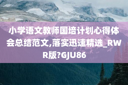 小学语文教师国培计划心得体会总结范文,落实迅速精选_RWR版?GJU86