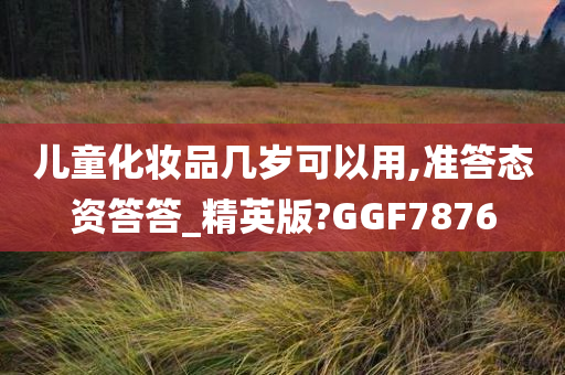 儿童化妆品几岁可以用,准答态资答答_精英版?GGF7876