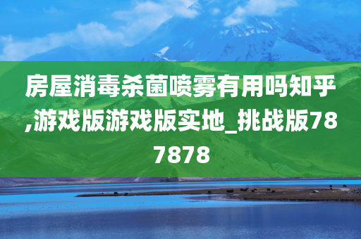 房屋消毒杀菌喷雾有用吗知乎,游戏版游戏版实地_挑战版787878