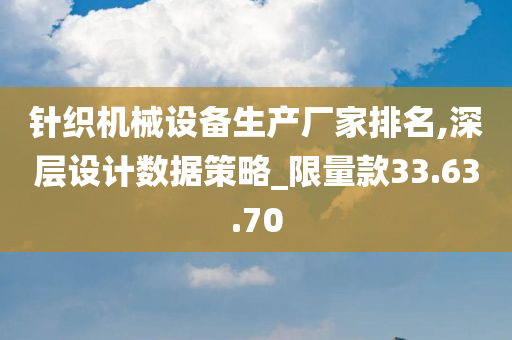 针织机械设备生产厂家排名,深层设计数据策略_限量款33.63.70