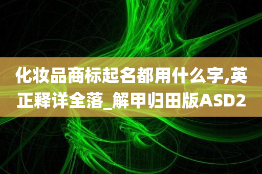 化妆品商标起名都用什么字,英正释详全落_解甲归田版ASD2