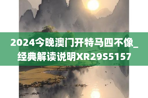 2024今晚澳门开特马四不像_经典解读说明XR29S5157