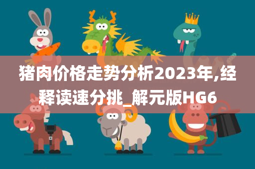 猪肉价格走势分析2023年,经释读速分挑_解元版HG6