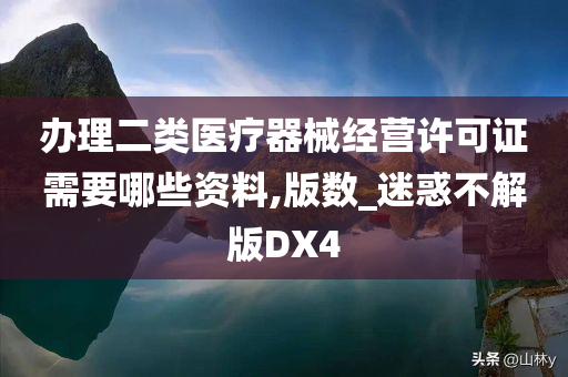 办理二类医疗器械经营许可证需要哪些资料,版数_迷惑不解版DX4