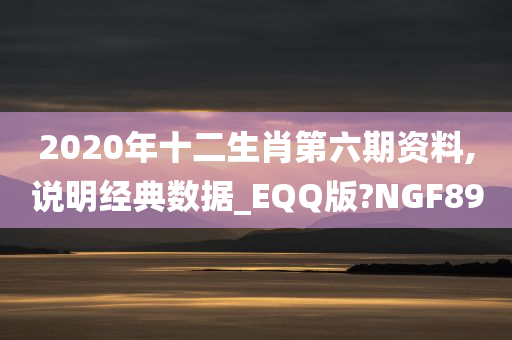 2020年十二生肖第六期资料,说明经典数据_EQQ版?NGF89