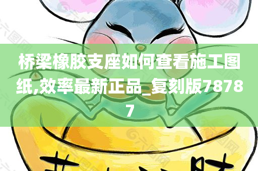 桥梁橡胶支座如何查看施工图纸,效率最新正品_复刻版78787