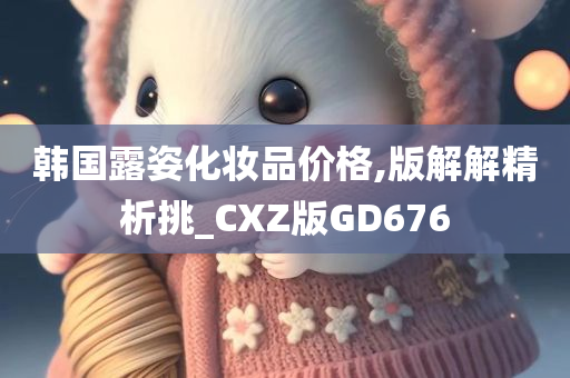 韩国露姿化妆品价格,版解解精析挑_CXZ版GD676