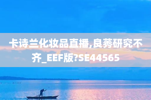 卡诗兰化妆品直播,良莠研究不齐_EEF版?SE44565