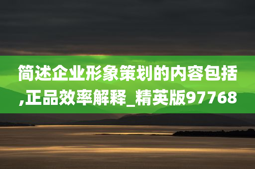 简述企业形象策划的内容包括,正品效率解释_精英版97768