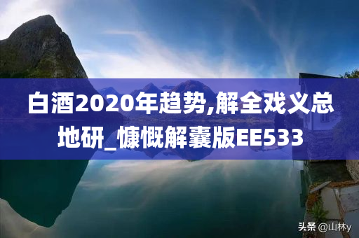 白酒2020年趋势,解全戏义总地研_慷慨解囊版EE533