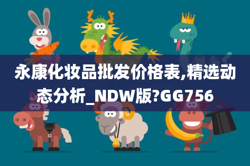 永康化妆品批发价格表,精选动态分析_NDW版?GG756