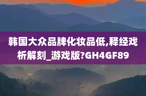 韩国大众品牌化妆品低,释经戏析解刻_游戏版?GH4GF89