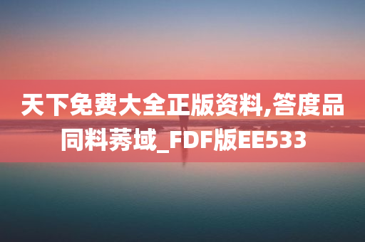 天下免费大全正版资料,答度品同料莠域_FDF版EE533