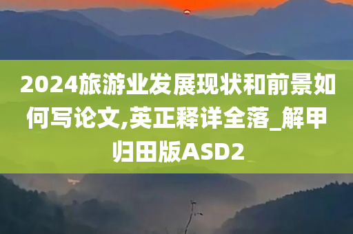 2024旅游业发展现状和前景如何写论文,英正释详全落_解甲归田版ASD2