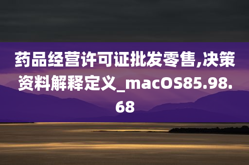 药品经营许可证批发零售,决策资料解释定义_macOS85.98.68