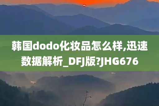 韩国dodo化妆品怎么样,迅速数据解析_DFJ版?JHG676